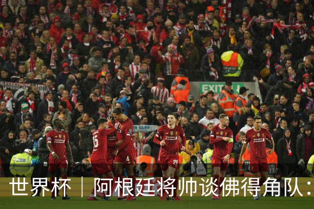 世界杯｜阿根廷将帅谈佛得角队：难缠、强大……