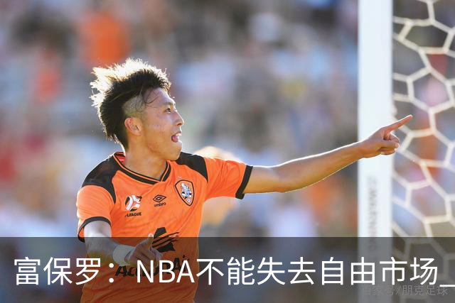 富保罗：NBA不能失去自由市场 球迷爱看 该直播让球员现场拿钱