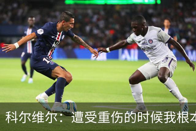科尔维尔：遭受重伤的时候我根本不敢相信；福法纳帮了我很多很多
