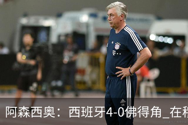 阿森西奥：西班牙4-0佛得角 在穆里尼奥带领下对西甲夺冠很有信心